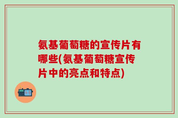 氨基葡萄糖的宣传片有哪些(氨基葡萄糖宣传片中的亮点和特点)