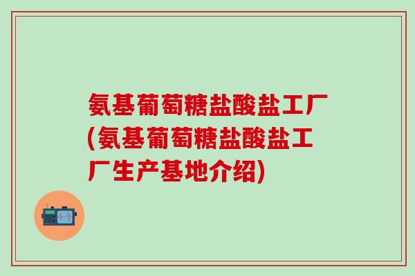 氨基葡萄糖盐酸盐工厂(氨基葡萄糖盐酸盐工厂生产基地介绍)
