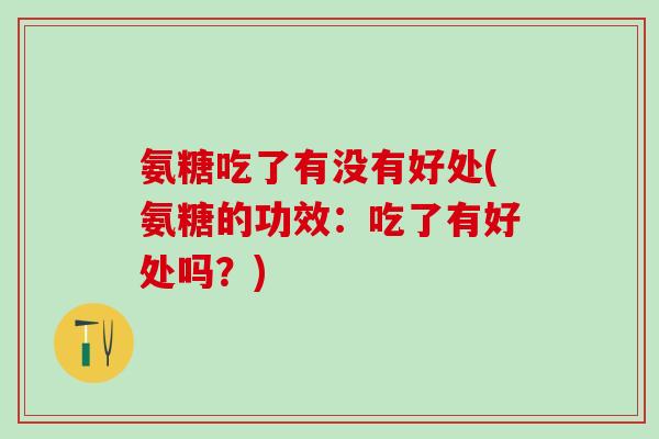 氨糖吃了有没有好处(氨糖的功效：吃了有好处吗？)