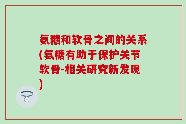 氨糖和软骨之间的关系(氨糖有助于保护关节软骨-相关研究新发现)