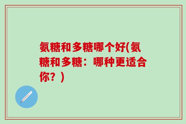 氨糖和多糖哪个好(氨糖和多糖：哪种更适合你？)