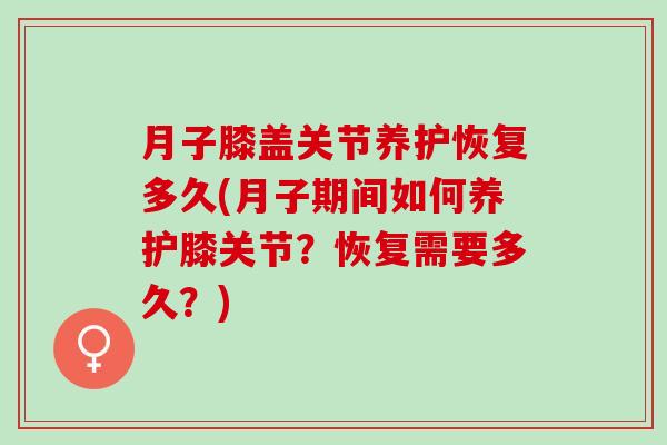 月子膝盖关节养护恢复多久(月子期间如何养护膝关节？恢复需要多久？)