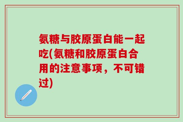 氨糖与胶原蛋白能一起吃(氨糖和胶原蛋白合用的注意事项，不可错过)