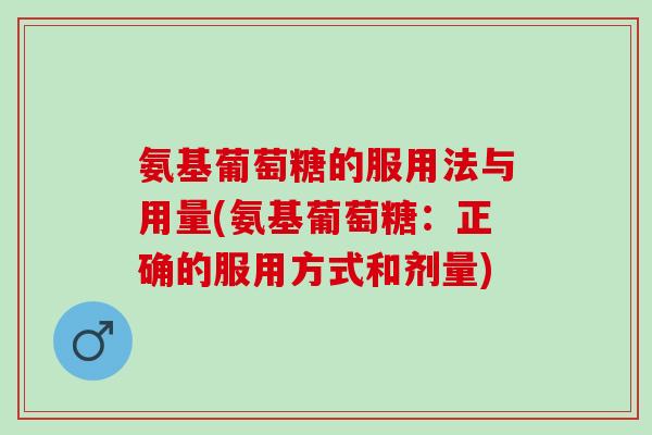 氨基葡萄糖的服用法与用量(氨基葡萄糖：正确的服用方式和剂量)