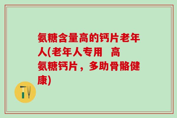 氨糖含量高的钙片老年人(老年人专用  高氨糖钙片，多助骨骼健康)