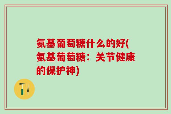 氨基葡萄糖什么的好(氨基葡萄糖：关节健康的保护神)