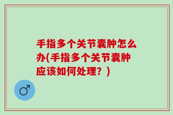 手指多个关节囊肿怎么办(手指多个关节囊肿应该如何处理？)