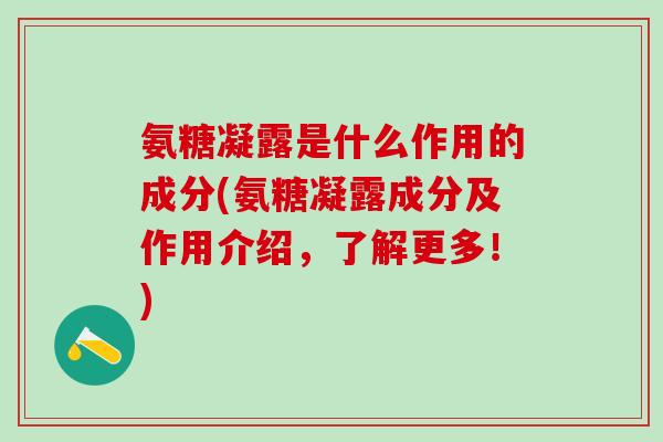 氨糖凝露是什么作用的成分(氨糖凝露成分及作用介绍，了解更多！)