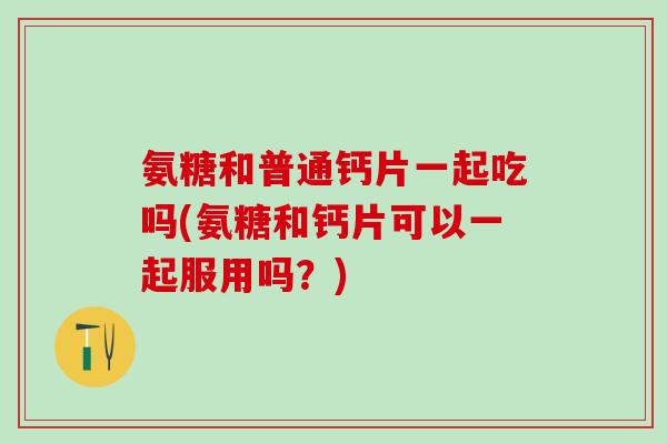 氨糖和普通钙片一起吃吗(氨糖和钙片可以一起服用吗?) 氨糖和普通钙片一起吃吗(氨糖和钙片可以一起服用吗?)