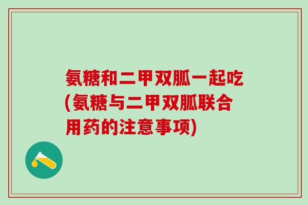 氨糖和二甲双胍一起吃(氨糖与二甲双胍联合用药的注意事项)
