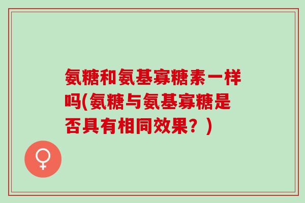 氨糖和氨基寡糖素一样吗(氨糖与氨基寡糖是否具有相同效果？)