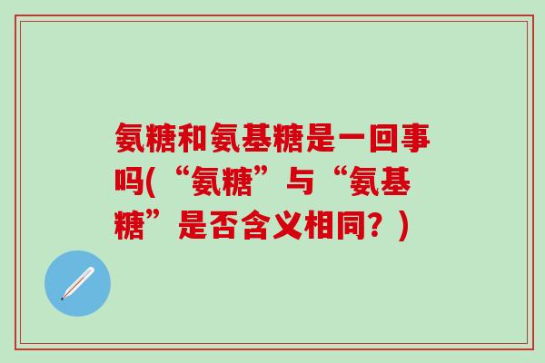 氨糖和氨基糖是一回事吗(“氨糖”与“氨基糖”是否含义相同？)