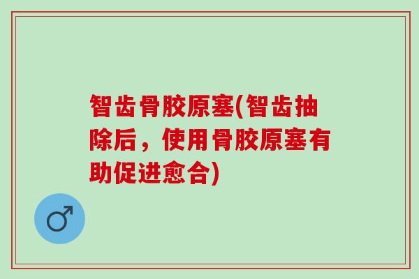 智齿骨胶原塞(智齿抽除后，使用骨胶原塞有助促进愈合)