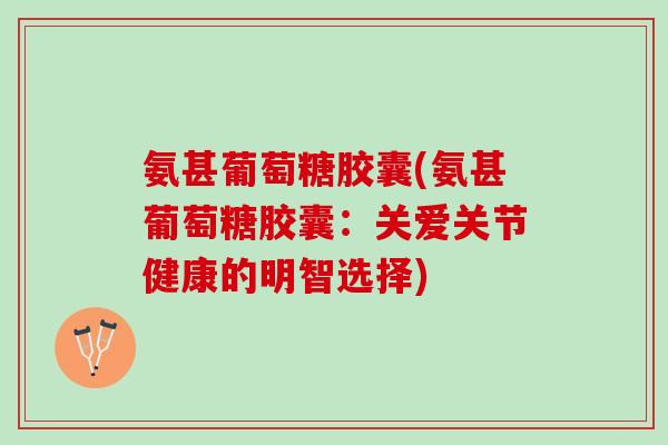 氨甚葡萄糖胶囊(氨甚葡萄糖胶囊：关爱关节健康的明智选择)