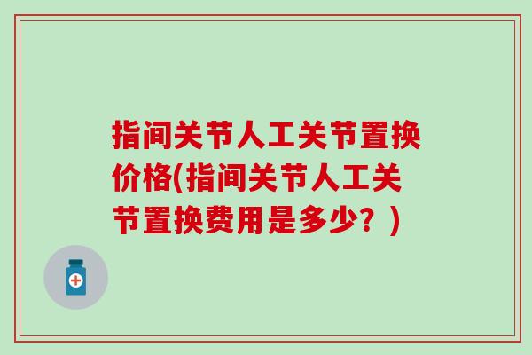 指间关节人工关节置换价格(指间关节人工关节置换费用是多少？)