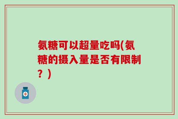 氨糖可以超量吃吗(氨糖的摄入量是否有限制？)