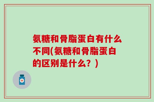 氨糖和骨脂蛋白有什么不同(氨糖和骨脂蛋白的区别是什么？)
