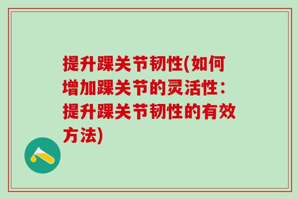 提升踝关节韧性(如何增加踝关节的灵活性：提升踝关节韧性的有效方法)