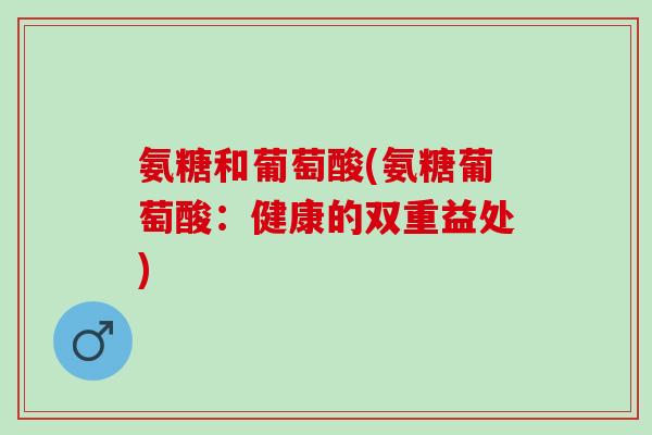 氨糖和葡萄酸(氨糖葡萄酸：健康的双重益处)