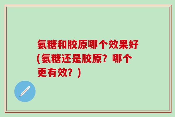 氨糖和胶原哪个效果好(氨糖还是胶原？哪个更有效？)