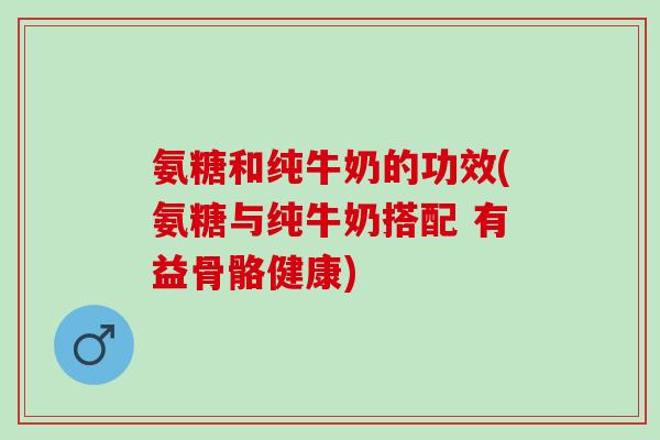 氨糖和纯牛奶的功效(氨糖与纯牛奶搭配 有益骨骼健康)