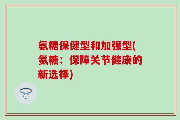 氨糖保健型和加强型(氨糖：保障关节健康的新选择)
