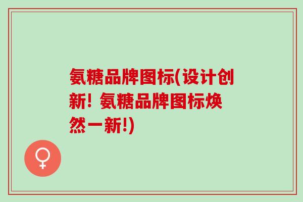 氨糖品牌图标(设计创新! 氨糖品牌图标焕然一新!)