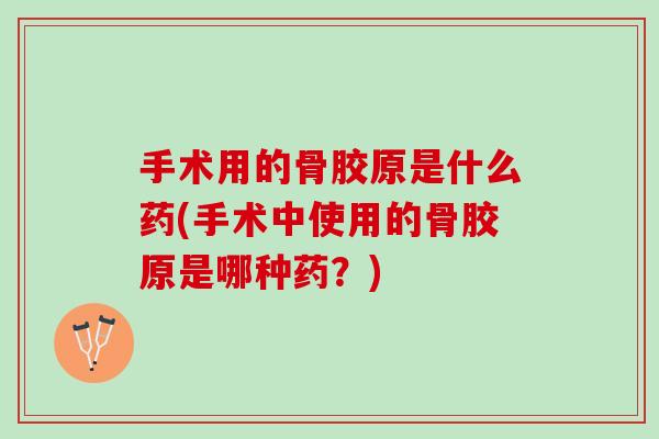 手术用的骨胶原是什么药(手术中使用的骨胶原是哪种药？)