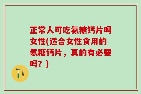 正常人可吃氨糖钙片吗女性(适合女性食用的氨糖钙片，真的有必要吗？)