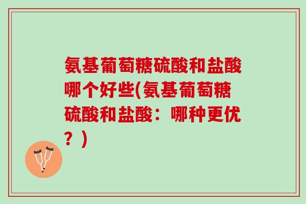 氨基葡萄糖硫酸和盐酸哪个好些(氨基葡萄糖硫酸和盐酸：哪种更优？)