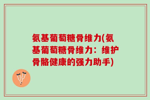 氨基葡萄糖骨维力(氨基葡萄糖骨维力：维护骨骼健康的强力助手)