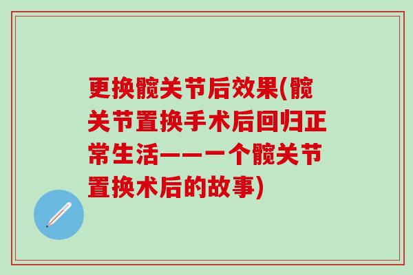 更换髋关节后效果(髋关节置换手术后回归正常生活——一个髋关节置换术后的故事) 更换髋关节后效果(髋关节置换手术后回归正常生活——一个髋关节置换术后的故事)