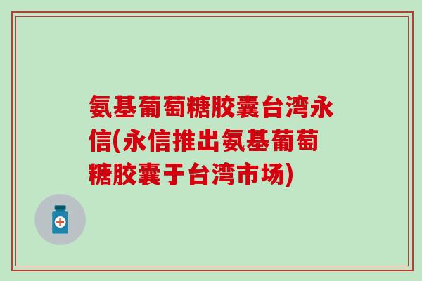 氨基葡萄糖胶囊台湾永信(永信推出氨基葡萄糖胶囊于台湾市场)