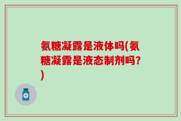 氨糖凝露是液体吗(氨糖凝露是液态制剂吗？)