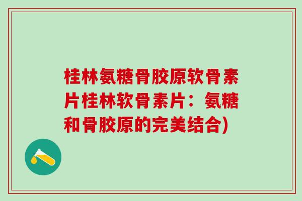 桂林氨糖骨胶原软骨素片桂林软骨素片：氨糖和骨胶原的完美结合)