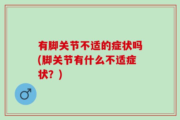 有脚关节不适的症状吗(脚关节有什么不适症状？)