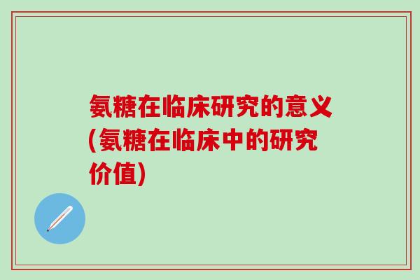 氨糖在临床研究的意义(氨糖在临床中的研究价值)