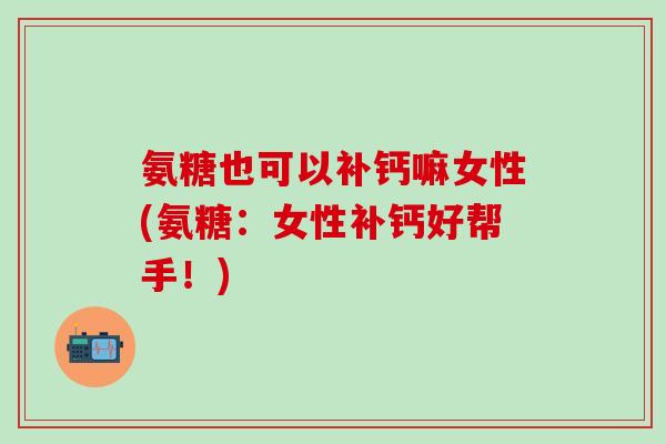 氨糖也可以补钙嘛女性(氨糖:女性补钙好帮手!) 氨糖也可以补钙嘛女性(氨糖:女性补钙好帮手!)