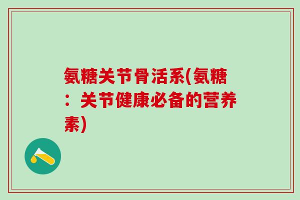 氨糖关节骨活系(氨糖：关节健康必备的营养素)