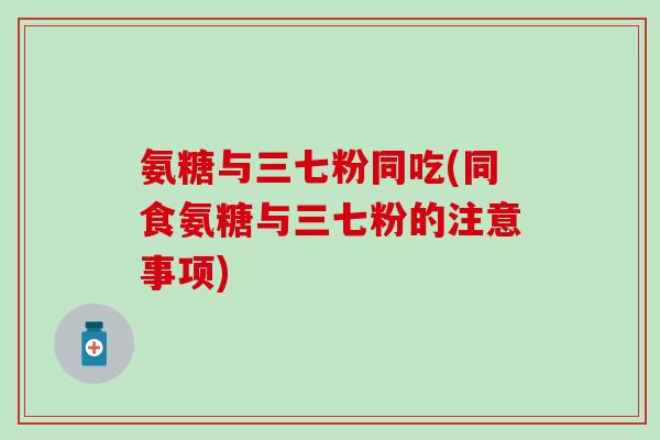 氨糖与三七粉同吃(同食氨糖与三七粉的注意事项)