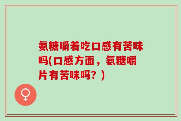 氨糖嚼着吃口感有苦味吗(口感方面，氨糖嚼片有苦味吗？)