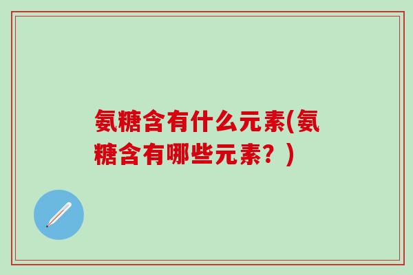 氨糖含有什么元素(氨糖含有哪些元素？)