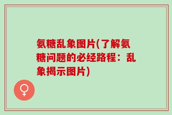 氨糖乱象图片(了解氨糖问题的必经路程:乱象揭示图片) 氨糖乱象图片(了解氨糖问题的必经路程:乱象揭示图片)