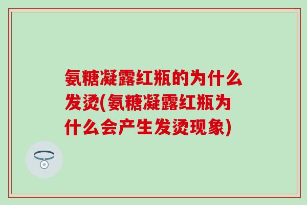 氨糖凝露红瓶的为什么发烫(氨糖凝露红瓶为什么会产生发烫现象)
