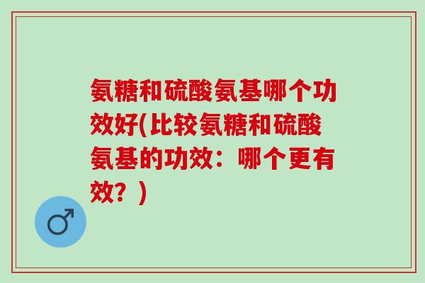 氨糖和硫酸氨基哪个功效好(比较氨糖和硫酸氨基的功效：哪个更有效？)