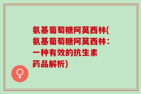氨基葡萄糖阿莫西林(氨基葡萄糖阿莫西林：一种有效的抗生素  药品解析)