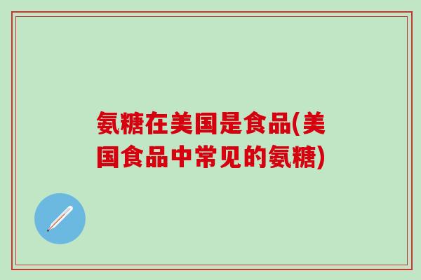 氨糖在美国是食品(美国食品中常见的氨糖)