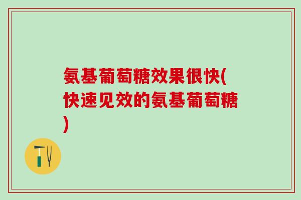 氨基葡萄糖效果很快(快速见效的氨基葡萄糖)