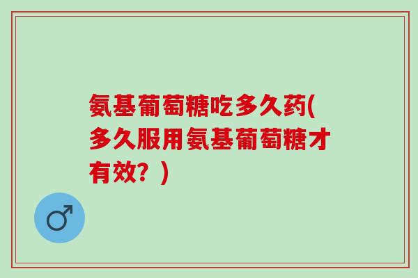 氨基葡萄糖吃多久药(多久服用氨基葡萄糖才有效？)