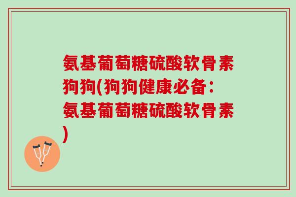 氨基葡萄糖硫酸软骨素狗狗(狗狗健康必备：氨基葡萄糖硫酸软骨素)
